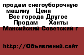 продам снегоуборочную машину › Цена ­ 55 000 - Все города Другое » Продам   . Ханты-Мансийский,Советский г.